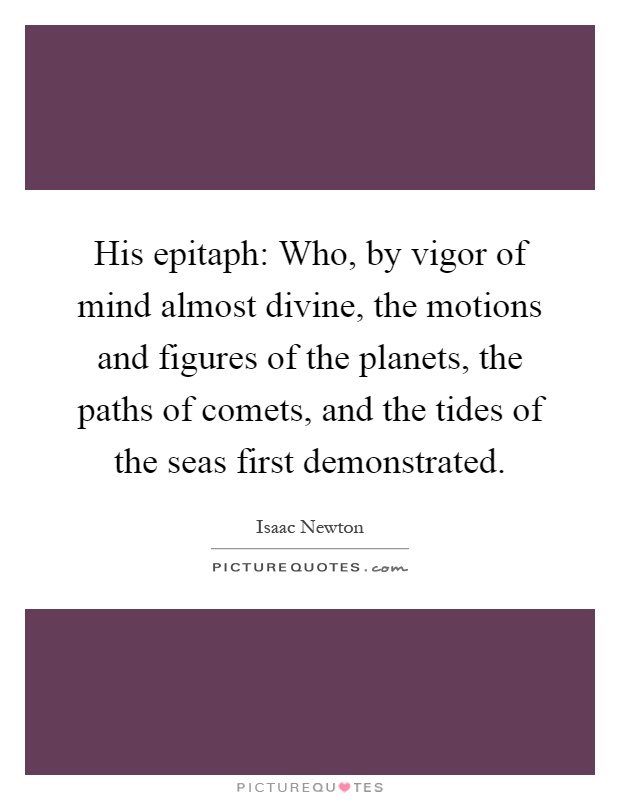 His epitaph: Who, by vigor of mind almost divine, the motions and figures of the planets, the paths of comets, and the tides of the seas first demonstrated Picture Quote #1