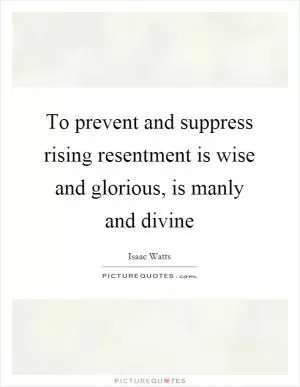 To prevent and suppress rising resentment is wise and glorious, is manly and divine Picture Quote #1