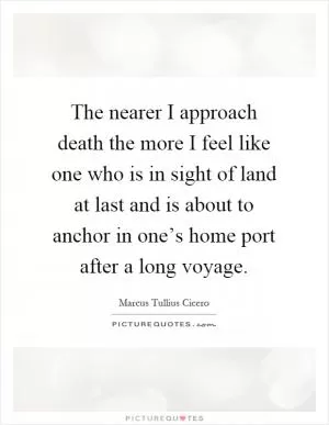 The nearer I approach death the more I feel like one who is in sight of land at last and is about to anchor in one’s home port after a long voyage Picture Quote #1