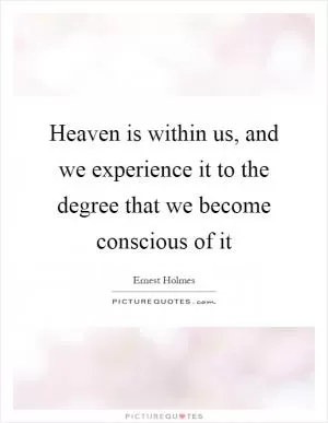 Heaven is within us, and we experience it to the degree that we become conscious of it Picture Quote #1