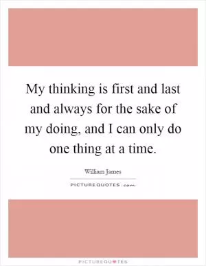 My thinking is first and last and always for the sake of my doing, and I can only do one thing at a time Picture Quote #1