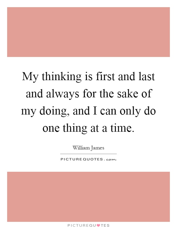 My thinking is first and last and always for the sake of my doing, and I can only do one thing at a time Picture Quote #1