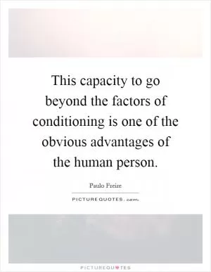 This capacity to go beyond the factors of conditioning is one of the obvious advantages of the human person Picture Quote #1