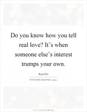 Do you know how you tell real love? It’s when someone else’s interest trumps your own Picture Quote #1