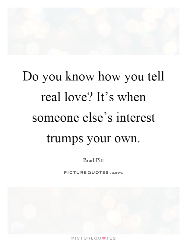 Do you know how you tell real love? It's when someone else's interest trumps your own Picture Quote #1