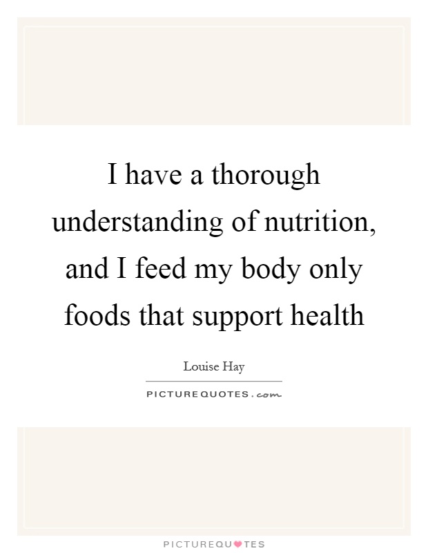I have a thorough understanding of nutrition, and I feed my body only foods that support health Picture Quote #1