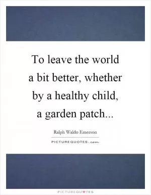 To leave the world a bit better, whether by a healthy child, a garden patch Picture Quote #1