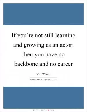 If you’re not still learning and growing as an actor, then you have no backbone and no career Picture Quote #1