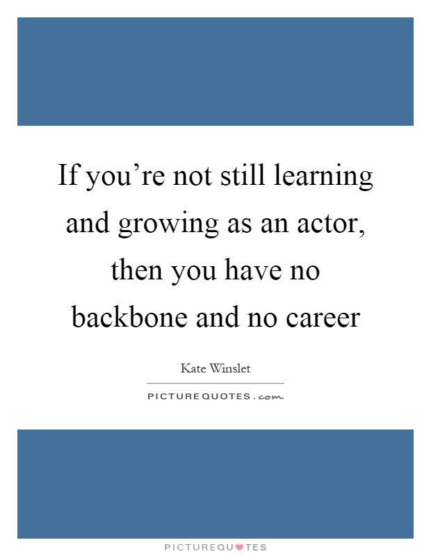 If you're not still learning and growing as an actor, then you have no backbone and no career Picture Quote #1