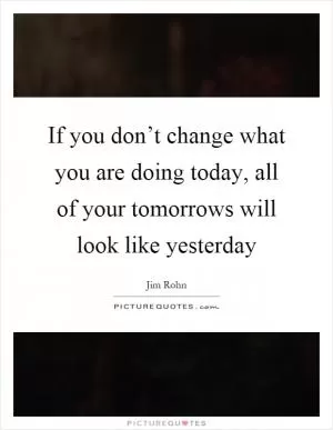 If you don’t change what you are doing today, all of your tomorrows will look like yesterday Picture Quote #1