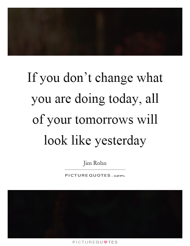 If you don't change what you are doing today, all of your tomorrows will look like yesterday Picture Quote #1