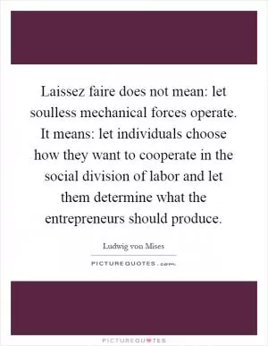 Laissez faire does not mean: let soulless mechanical forces operate. It means: let individuals choose how they want to cooperate in the social division of labor and let them determine what the entrepreneurs should produce Picture Quote #1