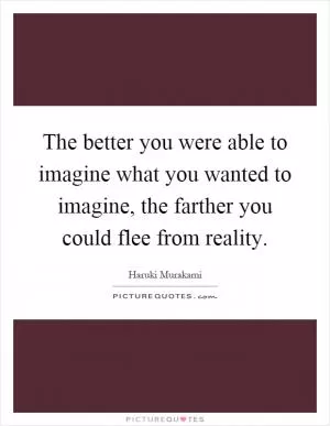 The better you were able to imagine what you wanted to imagine, the farther you could flee from reality Picture Quote #1