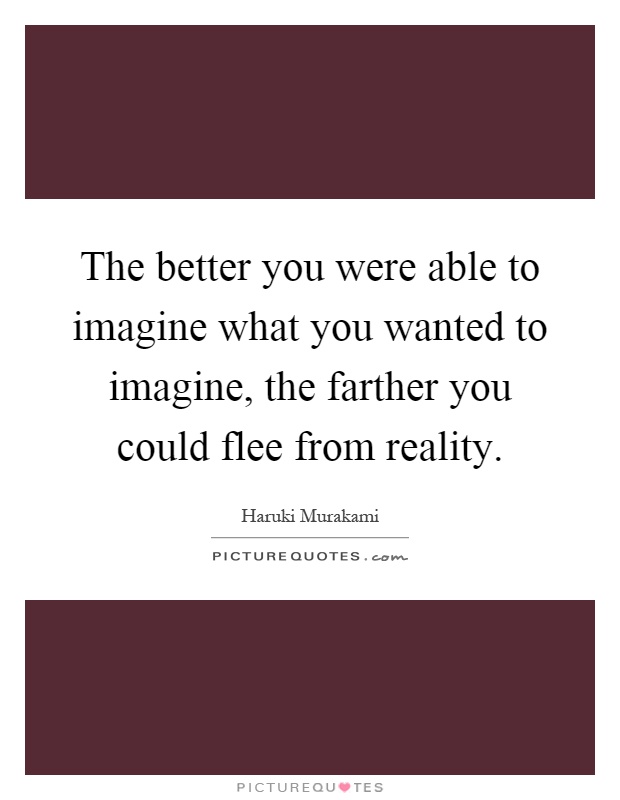 The better you were able to imagine what you wanted to imagine, the farther you could flee from reality Picture Quote #1
