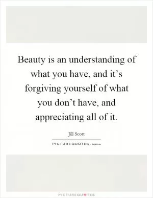 Beauty is an understanding of what you have, and it’s forgiving yourself of what you don’t have, and appreciating all of it Picture Quote #1