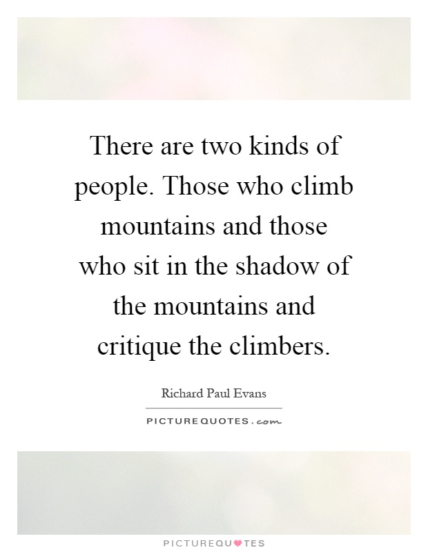 There are two kinds of people. Those who climb mountains and those who sit in the shadow of the mountains and critique the climbers Picture Quote #1