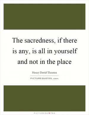 The sacredness, if there is any, is all in yourself and not in the place Picture Quote #1