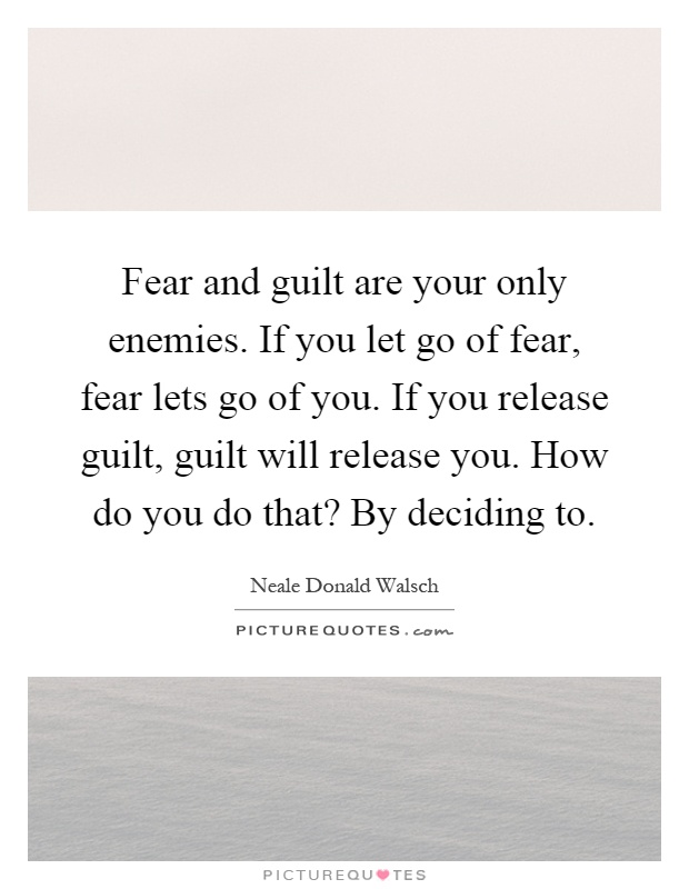 Fear and guilt are your only enemies. If you let go of fear, fear lets go of you. If you release guilt, guilt will release you. How do you do that? By deciding to Picture Quote #1
