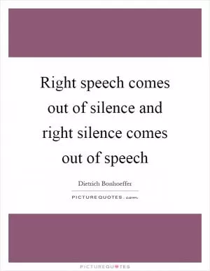Right speech comes out of silence and right silence comes out of speech Picture Quote #1