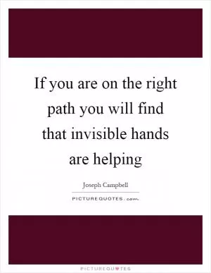 If you are on the right path you will find that invisible hands are helping Picture Quote #1