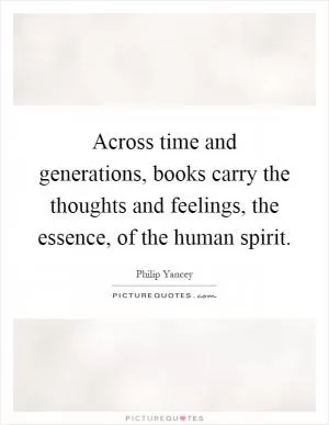 Across time and generations, books carry the thoughts and feelings, the essence, of the human spirit Picture Quote #1