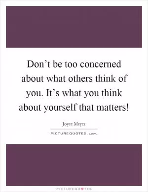 Don’t be too concerned about what others think of you. It’s what you think about yourself that matters! Picture Quote #1