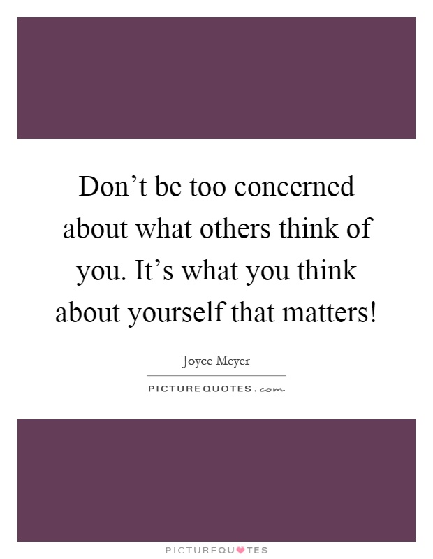 Don't be too concerned about what others think of you. It's what you think about yourself that matters! Picture Quote #1