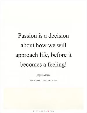 Passion is a decision about how we will approach life, before it becomes a feeling! Picture Quote #1