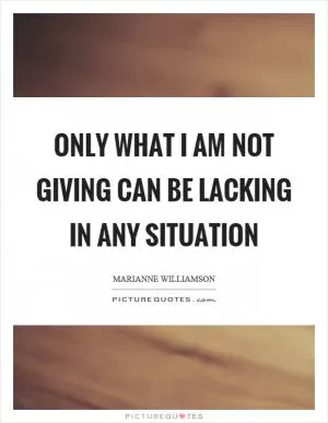Only what I am not giving can be lacking in any situation Picture Quote #1