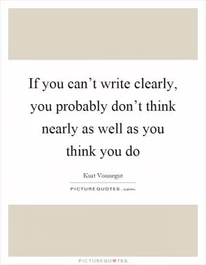 If you can’t write clearly, you probably don’t think nearly as well as you think you do Picture Quote #1