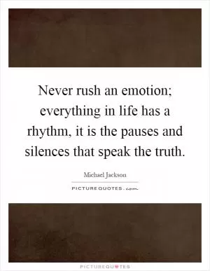 Never rush an emotion; everything in life has a rhythm, it is the pauses and silences that speak the truth Picture Quote #1