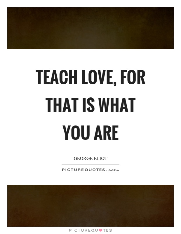 Teach love, for that is what you are Picture Quote #1