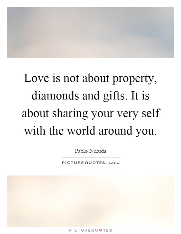 Love is not about property, diamonds and gifts. It is about sharing your very self with the world around you Picture Quote #1