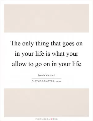 The only thing that goes on in your life is what your allow to go on in your life Picture Quote #1