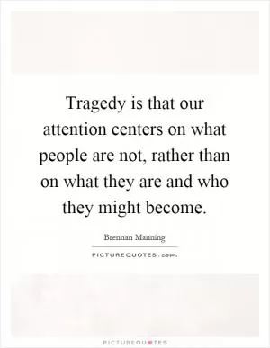 Tragedy is that our attention centers on what people are not, rather than on what they are and who they might become Picture Quote #1