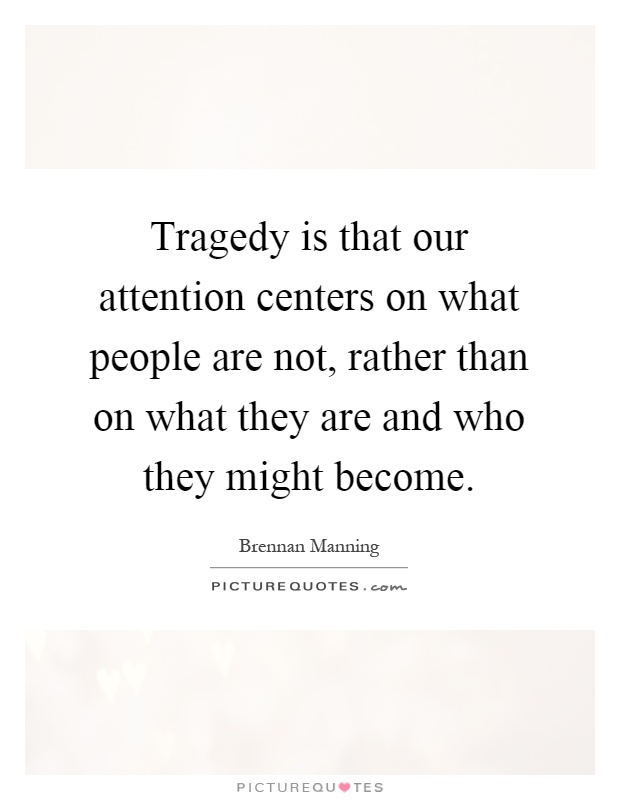 Tragedy is that our attention centers on what people are not, rather than on what they are and who they might become Picture Quote #1