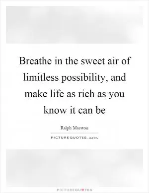Breathe in the sweet air of limitless possibility, and make life as rich as you know it can be Picture Quote #1