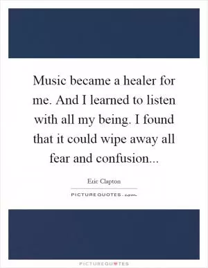 Music became a healer for me. And I learned to listen with all my being. I found that it could wipe away all fear and confusion Picture Quote #1