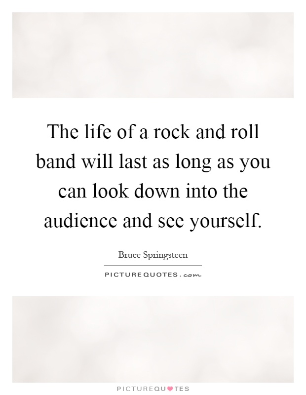 The life of a rock and roll band will last as long as you can look down into the audience and see yourself Picture Quote #1