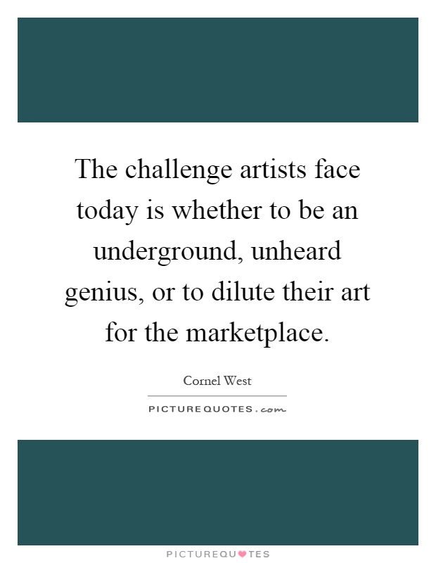 The challenge artists face today is whether to be an underground, unheard genius, or to dilute their art for the marketplace Picture Quote #1