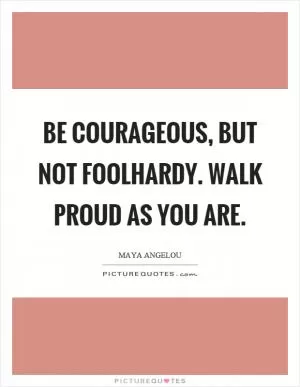 Be courageous, but not foolhardy. Walk proud as you are Picture Quote #1