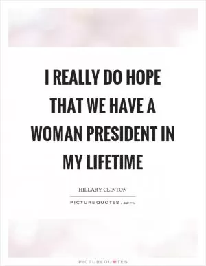 I really do hope that we have a woman president in my lifetime Picture Quote #1