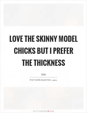 Love the skinny model chicks but I prefer the thickness Picture Quote #1