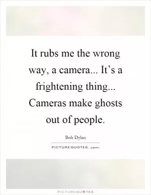 It rubs me the wrong way, a camera... It’s a frightening thing... Cameras make ghosts out of people Picture Quote #1
