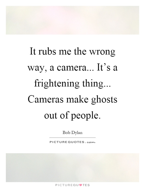 It rubs me the wrong way, a camera... It's a frightening thing... Cameras make ghosts out of people Picture Quote #1