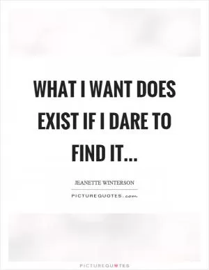 What I want does exist if I dare to find it Picture Quote #1