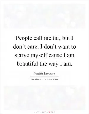 People call me fat, but I don’t care. I don’t want to starve myself cause I am beautiful the way I am Picture Quote #1