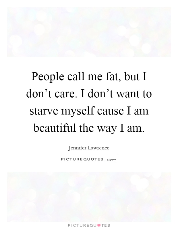 People call me fat, but I don't care. I don't want to starve myself cause I am beautiful the way I am Picture Quote #1