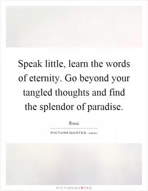 Speak little, learn the words of eternity. Go beyond your tangled thoughts and find the splendor of paradise Picture Quote #1