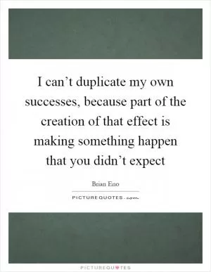 I can’t duplicate my own successes, because part of the creation of that effect is making something happen that you didn’t expect Picture Quote #1